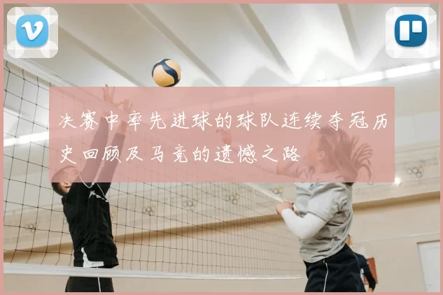 决赛中率先进球的球队连续夺冠历史回顾及马竞的遗憾之路