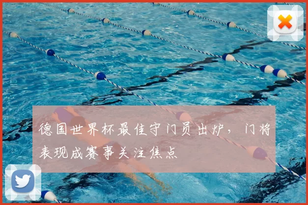 德国世界杯最佳守门员出炉，门将表现成赛事关注焦点