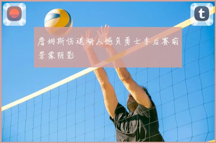 詹姆斯伤退湖人憾负勇士季后赛前景蒙阴影