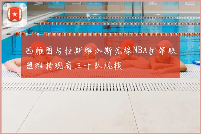 西雅图与拉斯维加斯无缘NBA扩军联盟维持现有三十队规模