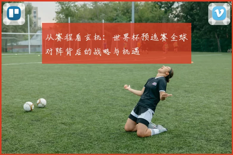 从赛程看玄机:世界杯预选赛全球对阵背后的战略与机遇
