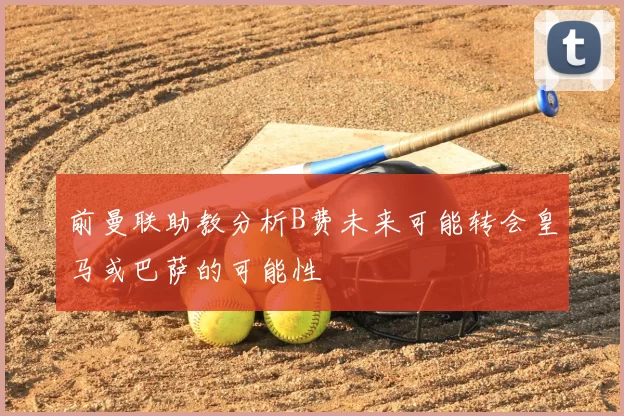 前曼联助教分析B费未来可能转会皇马或巴萨的可能性