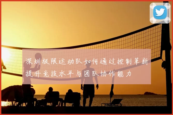 深圳极限运动队如何通过控制革新提升竞技水平与团队协作能力