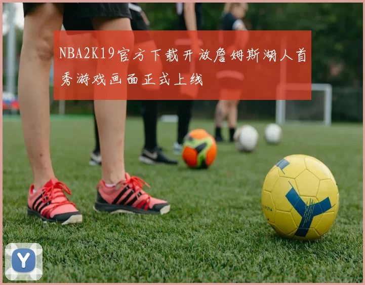NBA2K19官方下载开放詹姆斯湖人首秀游戏画面正式上线