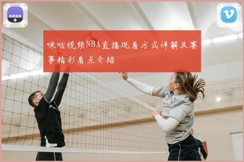 咪咕视频NBA直播观看方式详解及赛事精彩看点介绍