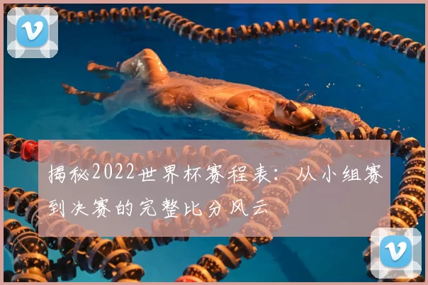 揭秘2022世界杯赛程表：从小组赛到决赛的完整比分风云