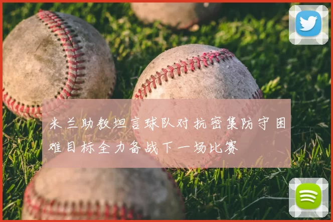 米兰助教坦言球队对抗密集防守困难目标全力备战下一场比赛