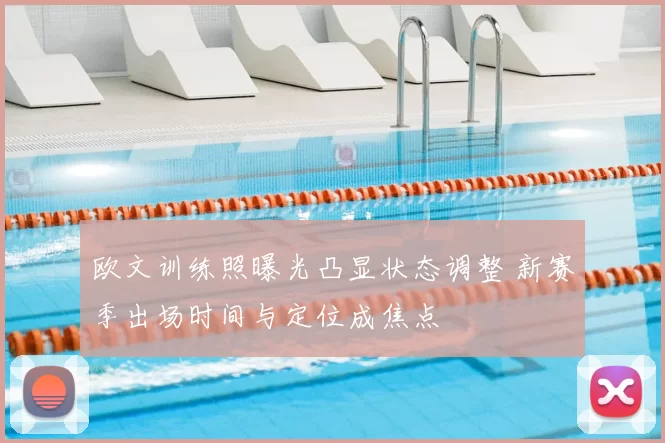 欧文训练照曝光凸显状态调整 新赛季出场时间与定位成焦点