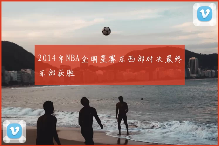 2014年NBA全明星赛东西部对决最终东部获胜