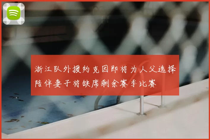 浙江队外援约克因即将为人父选择陪伴妻子将缺席剩余赛季比赛