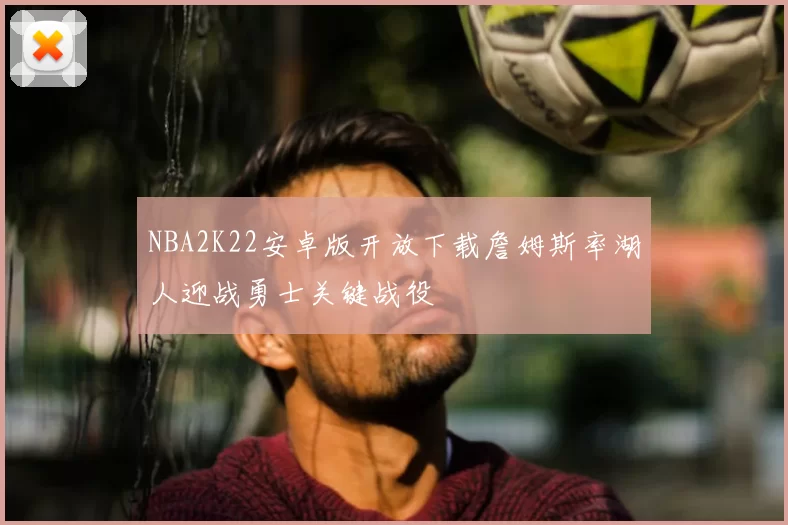 NBA2K22安卓版开放下载詹姆斯率湖人迎战勇士关键战役