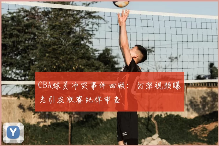 CBA球员冲突事件回顾：打架视频曝光引发联赛纪律审查