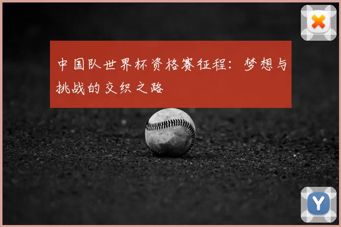 中国队世界杯资格赛征程：梦想与挑战的交织之路