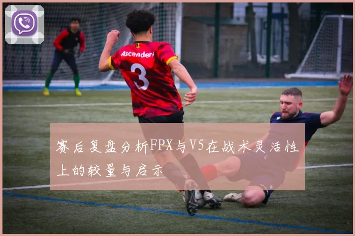 赛后复盘分析FPX与V5在战术灵活性上的较量与启示