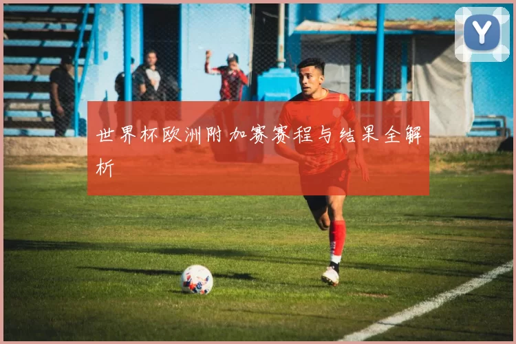 世界杯欧洲附加赛赛程与结果全解析