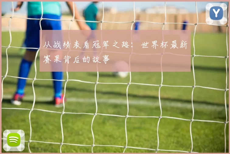 从战绩表看冠军之路：世界杯最新赛果背后的故事