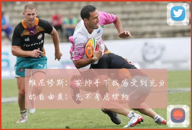 维尼修斯:安帅手下我感受到充分的自由度;先不考虑续约
