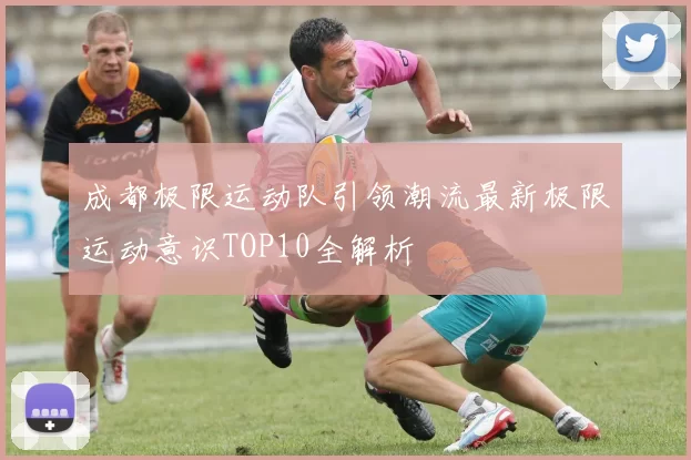 成都极限运动队引领潮流最新极限运动意识TOP10全解析