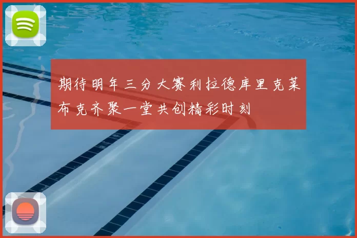 期待明年三分大赛利拉德库里克莱布克齐聚一堂共创精彩时刻
