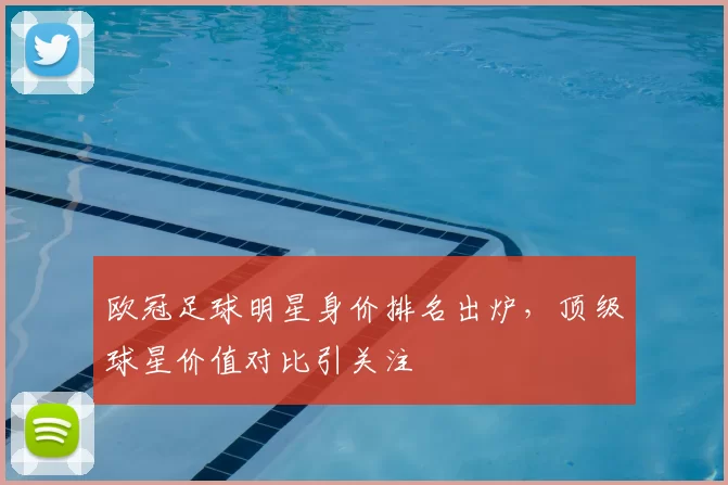 欧冠足球明星身价排名出炉，顶级球星价值对比引关注