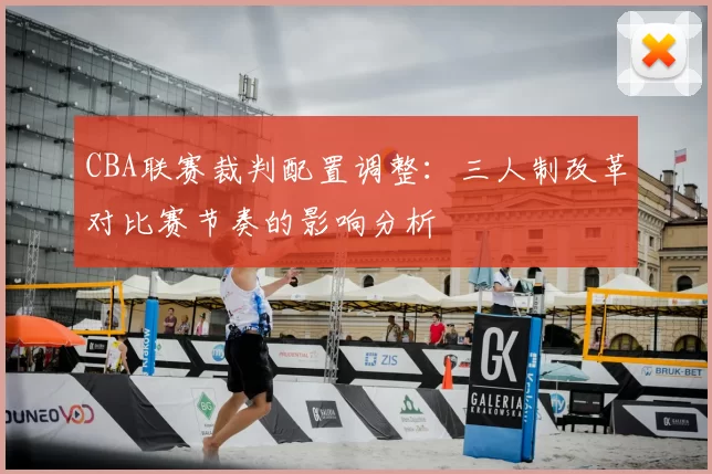 CBA联赛裁判配置调整：三人制改革对比赛节奏的影响分析