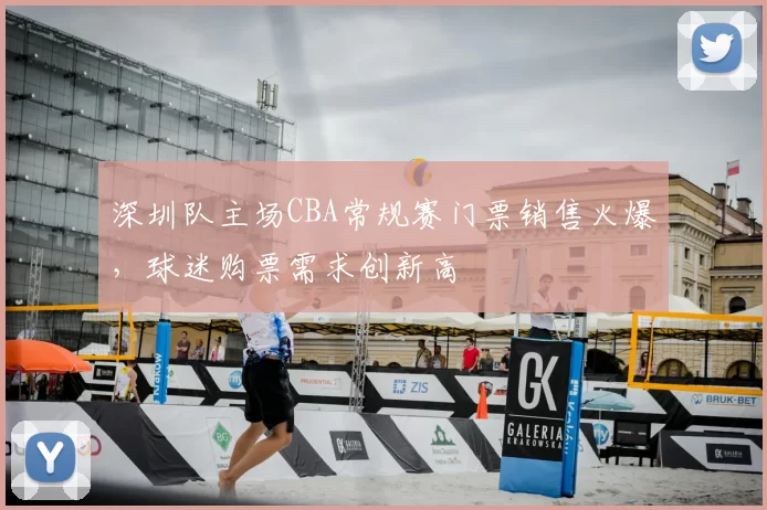 深圳队主场CBA常规赛门票销售火爆，球迷购票需求创新高