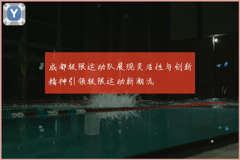 成都极限运动队展现灵活性与创新精神引领极限运动新潮流