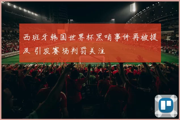 西班牙韩国世界杯黑哨事件再被提及 引发赛场判罚关注