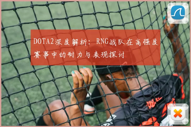 DOTA2深度解析：RNG战队在高强度赛事中的耐力与表现探讨