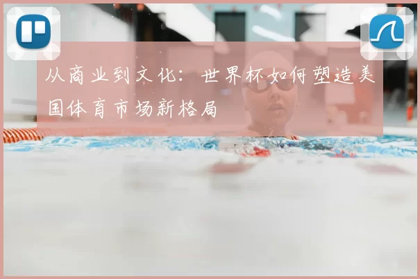 从商业到文化：世界杯如何塑造美国体育市场新格局