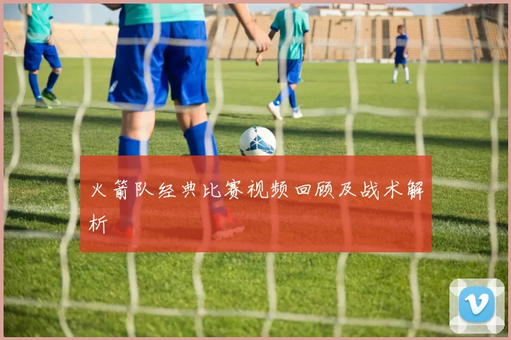 火箭队经典比赛视频回顾及战术解析