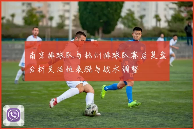 南京排球队与杭州排球队赛后复盘分析灵活性表现与战术调整