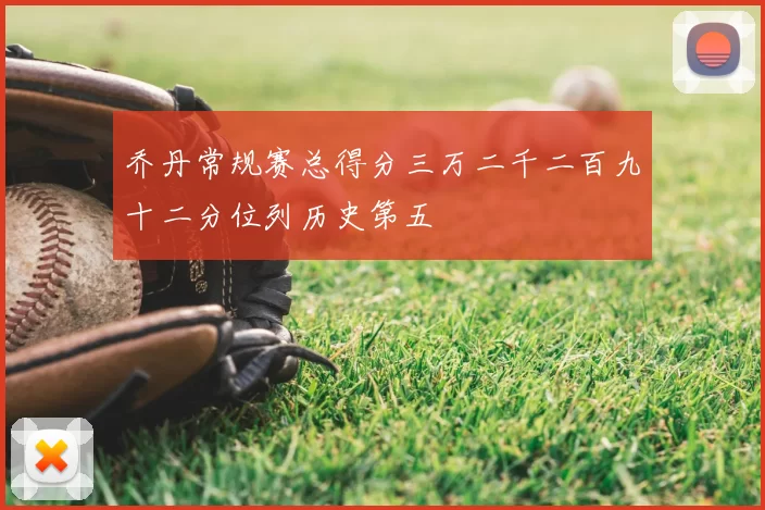 乔丹常规赛总得分三万二千二百九十二分位列历史第五