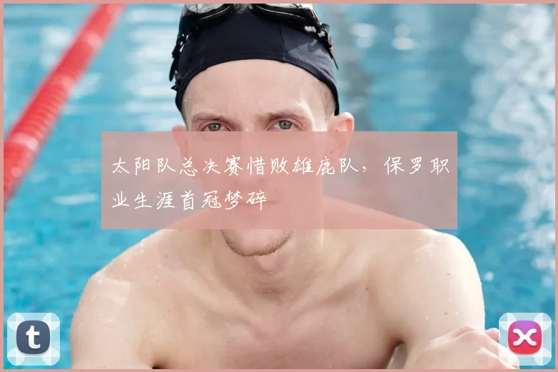 太阳队总决赛惜败雄鹿队，保罗职业生涯首冠梦碎
