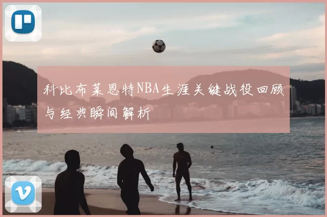 科比布莱恩特NBA生涯关键战役回顾与经典瞬间解析