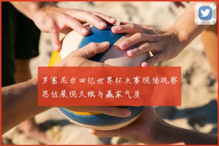 罗塞尼尔回忆世界杯决赛现场观察恩佐展现天赋与赢家气质