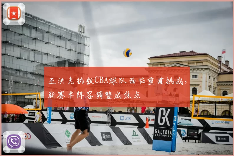 王洪光执教CBA球队面临重建挑战，新赛季阵容调整成焦点