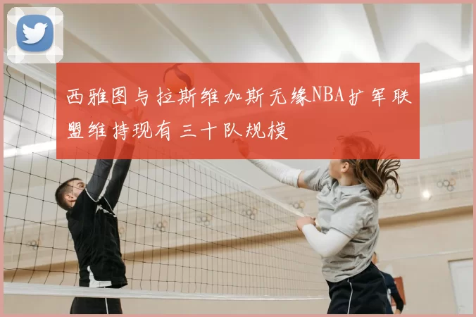 西雅图与拉斯维加斯无缘NBA扩军联盟维持现有三十队规模