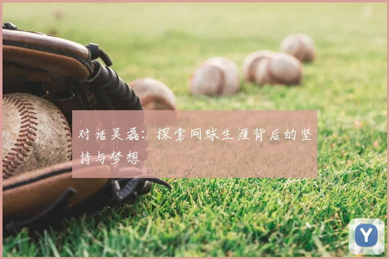 对话吴磊:探索网球生涯背后的坚持与梦想