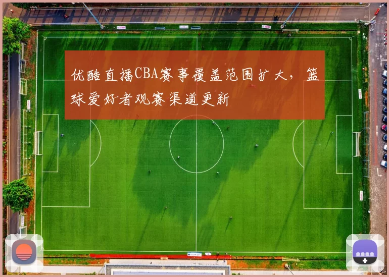 优酷直播CBA赛事覆盖范围扩大，篮球爱好者观赛渠道更新