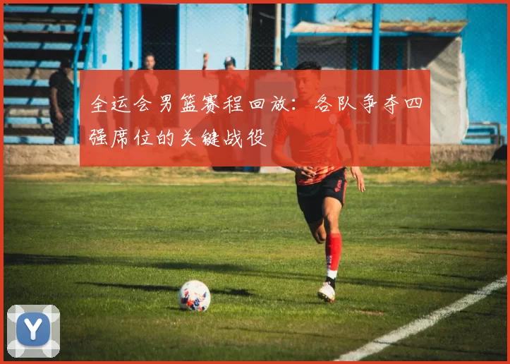 全运会男篮赛程回放：各队争夺四强席位的关键战役