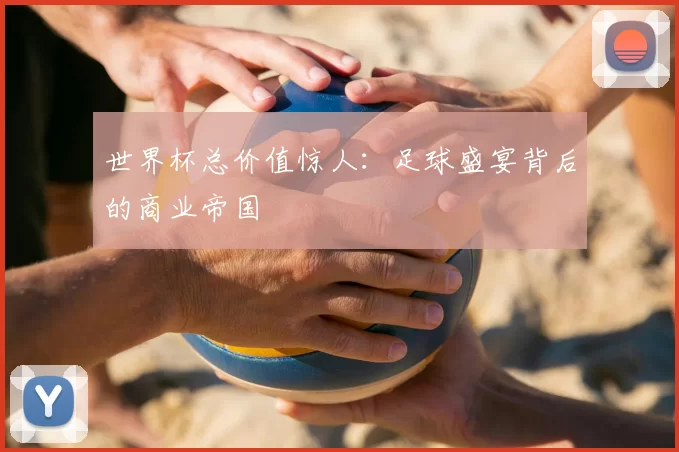 世界杯总价值惊人：足球盛宴背后的商业帝国