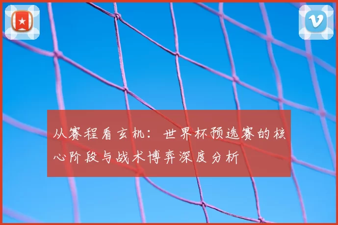从赛程看玄机:世界杯预选赛的核心阶段与战术博弈深度分析