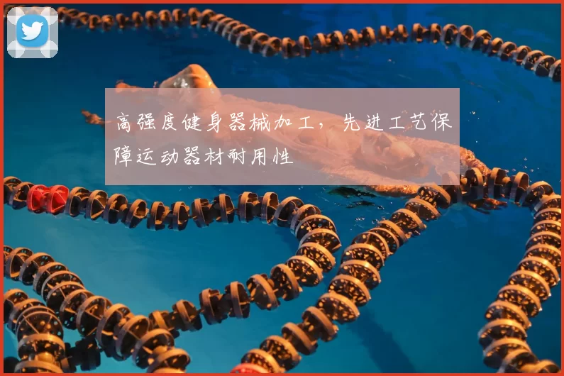 高强度健身器械加工，先进工艺保障运动器材耐用性
