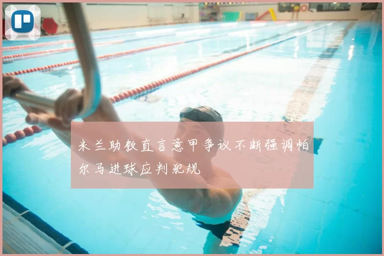米兰助教直言意甲争议不断强调帕尔马进球应判犯规