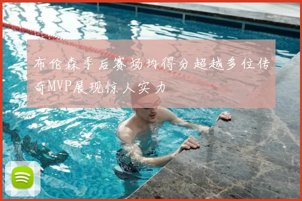 布伦森季后赛场均得分超越多位传奇MVP展现惊人实力