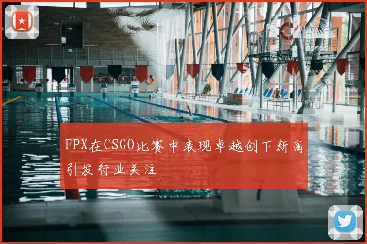 FPX在CSGO比赛中表现卓越创下新高引发行业关注