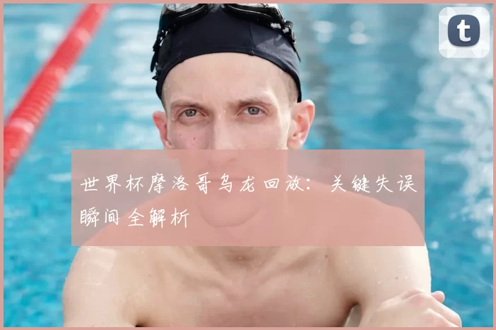 世界杯摩洛哥乌龙回放:关键失误瞬间全解析