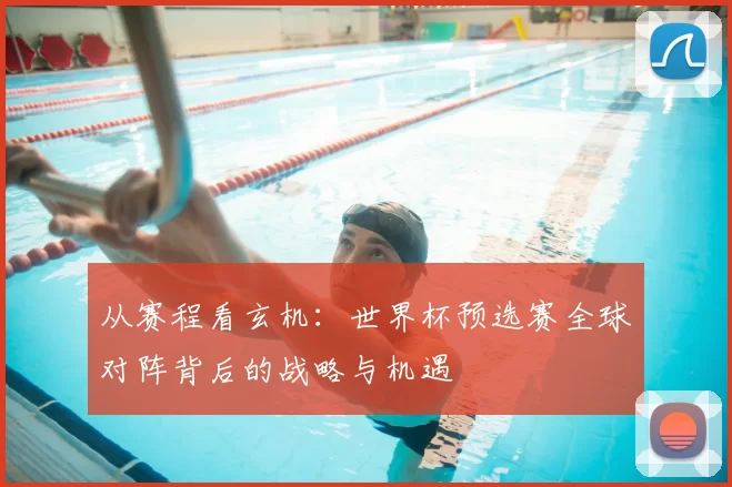 从赛程看玄机:世界杯预选赛全球对阵背后的战略与机遇