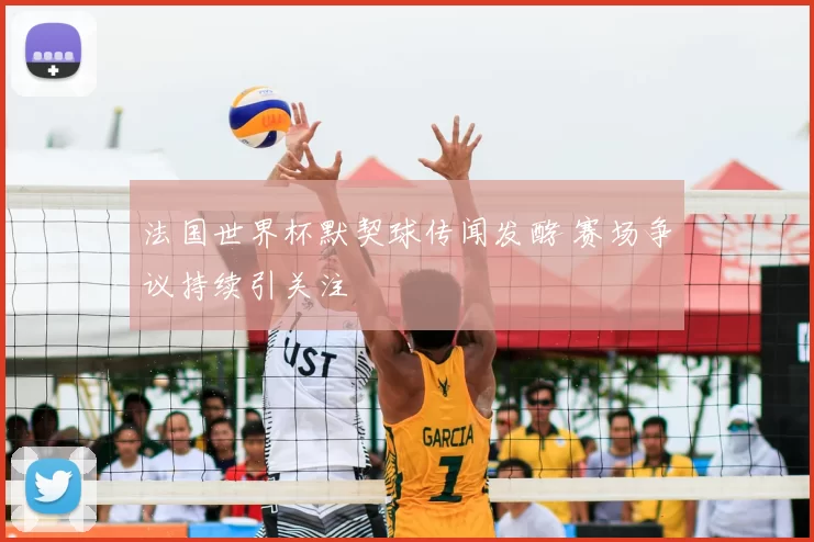 法国世界杯默契球传闻发酵 赛场争议持续引关注